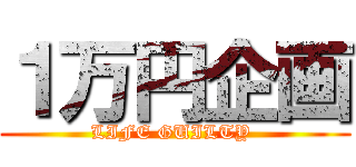 １万円企画 (LIFE GUILTY )