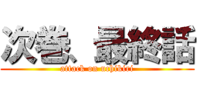 次巻、最終話 (attack on uchikiri)