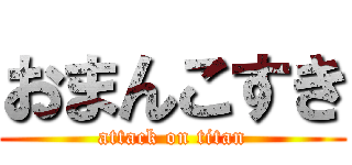 おまんこすき (attack on titan)