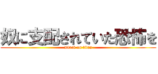 奴に支配されていた恐怖を (attack on titan)