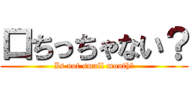口ちっちゃない？ (Is not small mouth?)