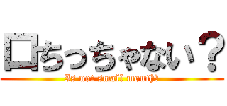 口ちっちゃない？ (Is not small mouth?)