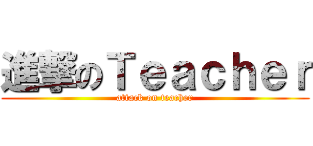 進撃のＴｅａｃｈｅｒ (attack on teacher)