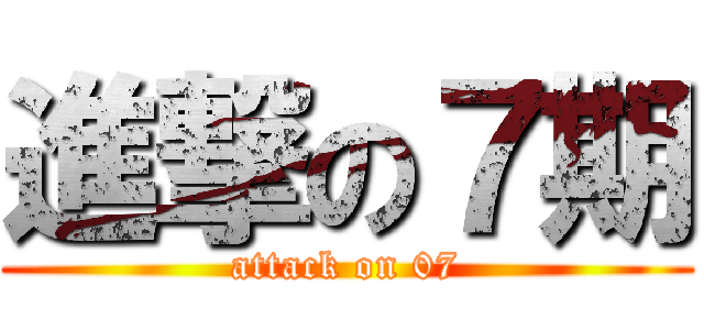 進撃の７期 (attack on 07)