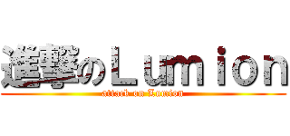 進撃のＬｕｍｉｏｎ (attack on Lumion)