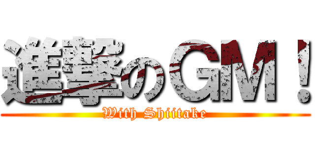 進撃のＧＭ！ (With Shiitake)
