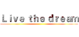 Ｌｉｖｅ ｔｈｅ ｄｒｅａｍ ()