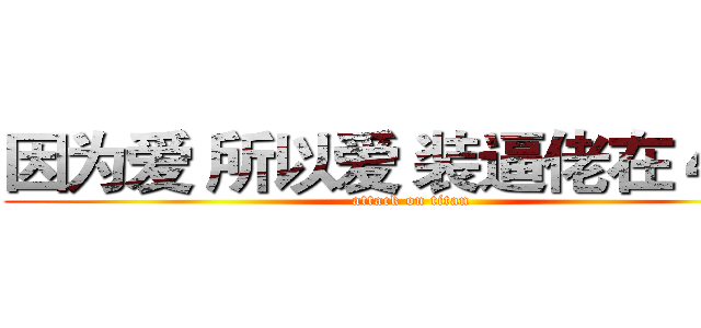 因为爱 所以爱 装逼佬在４０８ (attack on titan)