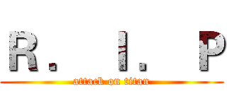 Ｒ ． Ｉ ． Ｐ (attack on titan)