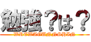 勉強？は？ (WREWAGUNNSHIN)