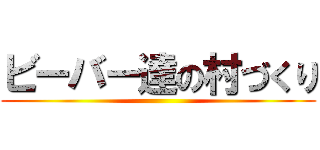 ビーバー達の村づくり ()