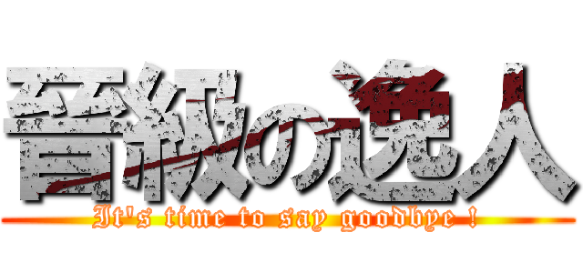 晉級の逸人 (It\'s time to say goodbye !)
