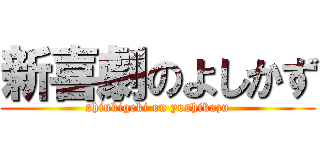 新喜劇のよしかず (shinkigeki on yoshikazu)