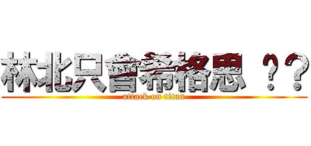 林北只會希格思 懂？ (attack on titan)