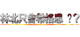林北只會希格思 懂？ (attack on titan)