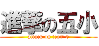 進撃の五小 (attack on team 5)