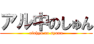アル中のしゅん (afuhyu no syunn)