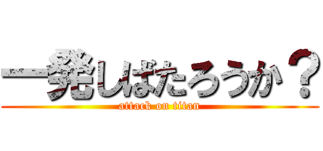 一発しばたろうか？ (attack on titan)