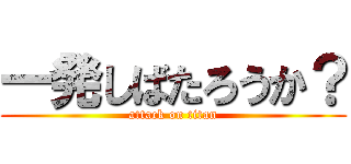 一発しばたろうか？ (attack on titan)