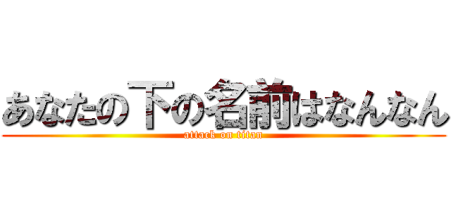 あなたの下の名前はなんなん (attack on titan)