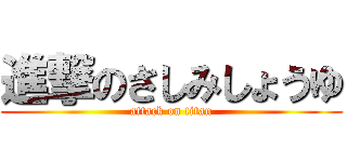 進撃のさしみしょうゆ (attack on titan)
