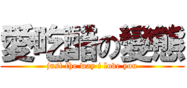 愛吃醋の變態 (just the way i love you)