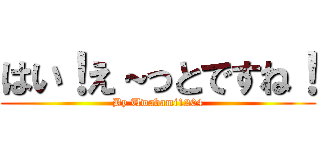 はい！え～っとですね！ (By Uwabami1204)