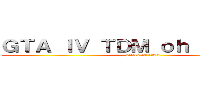 ＧＴＡ ＩＶ ＴＤＭ ｏｈ ｙｅａｈ＾＾ (attack on titan)