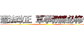 憲法改正 軍事教練必修化 ()