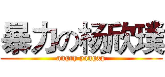 暴力の杨欣璞 (angry yangxp)