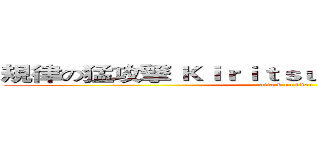 規律の猛攻撃 Ｋｉｒｉｔｓｕ ｎｏ ｍō ｋōｇｅｋｉ (attack on titan)