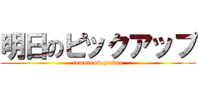 明日のピックアップ (tomorrow pickup)