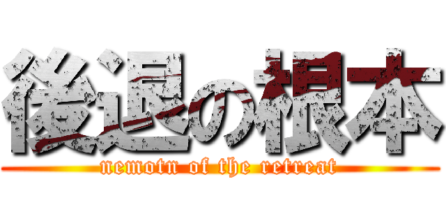 後退の根本 (nemotn of the retreat)