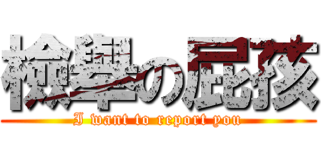 檢舉の屁孩 (I want to report you)