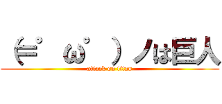 （＝゜ω゜）ノは巨人 (attack on titan)