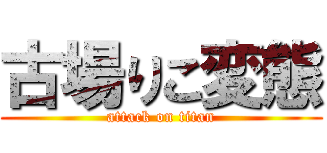 古場りこ変態 (attack on titan)