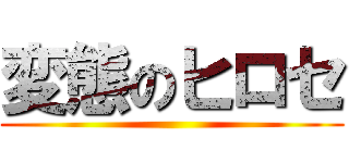 変態のヒロセ ()