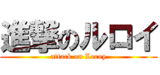 進撃のルロイ (attack on Leroy)