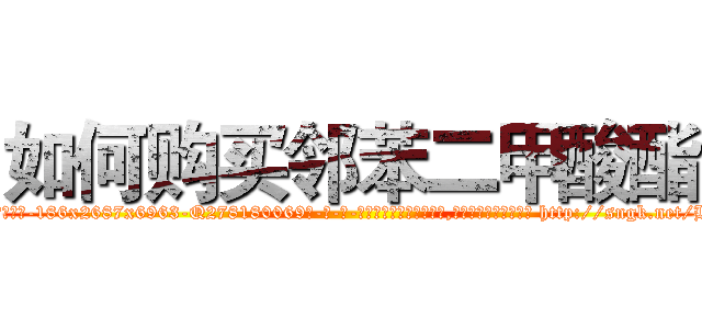 如何购买邻苯二甲酸酯 (如何购买邻苯二甲酸酯【电-186x2687x6963-Q278180069元-吉-药-业】我们做的是长期生意,靠的是老客户长期支持 http://sngk.net/Hy1Zsh
)
