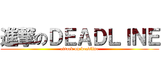進撃のＤＥＡＤＬＩＮＥ (attack on deadline)