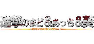 進撃のまど＆あっち＆葵 (attack on mado.attuti.aoi)