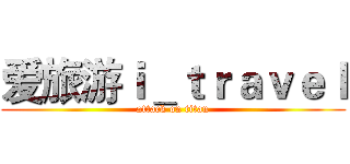 爱旅游ｉ＿ｔｒａｖｅｌ (attack on titan)