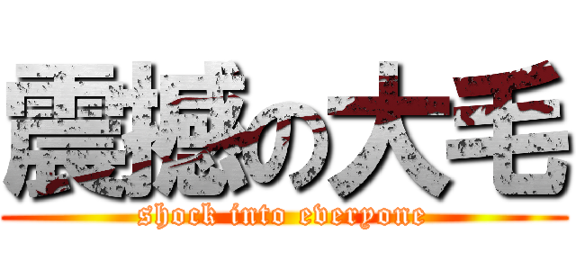 震撼の大毛 (shock into everyone)