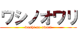 ワシノオワリ (washi no owari)