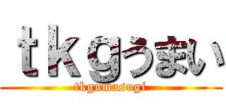 ｔｋｇうまい (tkgumasugi)