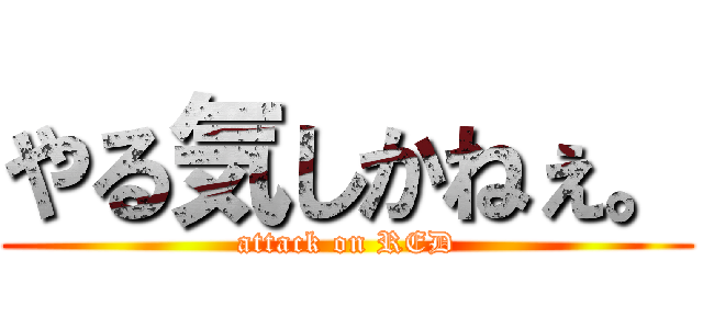 やる気しかねぇ。 (attack on RED)