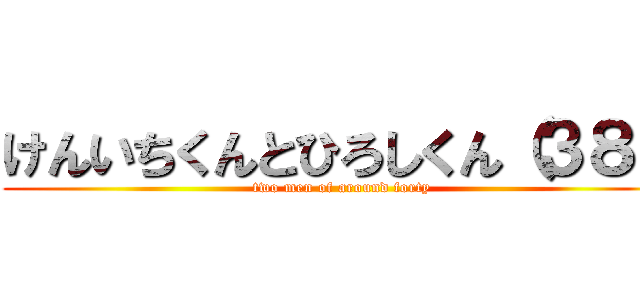 けんいちくんとひろしくん（３８） (two men of around forty)