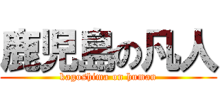 鹿児島の凡人 (kagoshima on human)