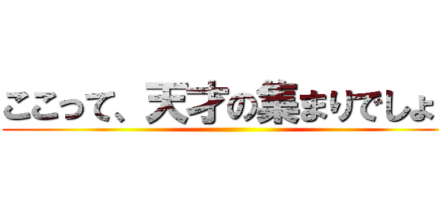 ここって、天才の集まりでしょ？ ()