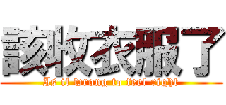 該收衣服了 (Is it wrong to feel right)